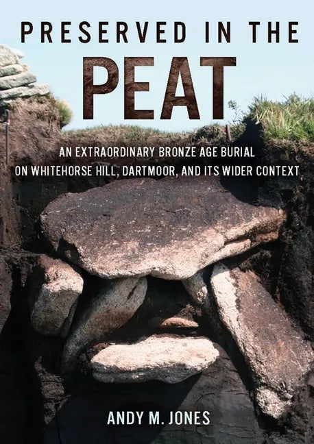 Preserved in the Peat: An Extraordinary Bronze Age Burial on Whitehorse Hill, Dartmoor, and Its Wider Context - Paperback