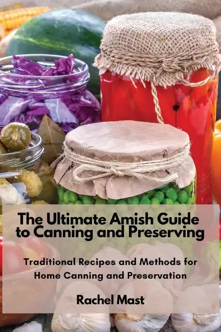 The Ultimate Amish Guide to Canning and Preserving: Traditional Recipes and Methods for Home Canning and Preservation - Paperback