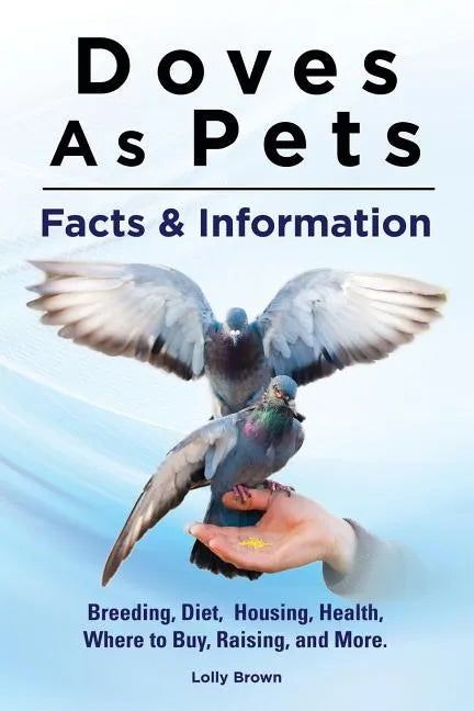 Doves As Pets: Breeding, Diet, Housing, Health, Where to Buy, Raising, and More. Facts & Information - Paperback