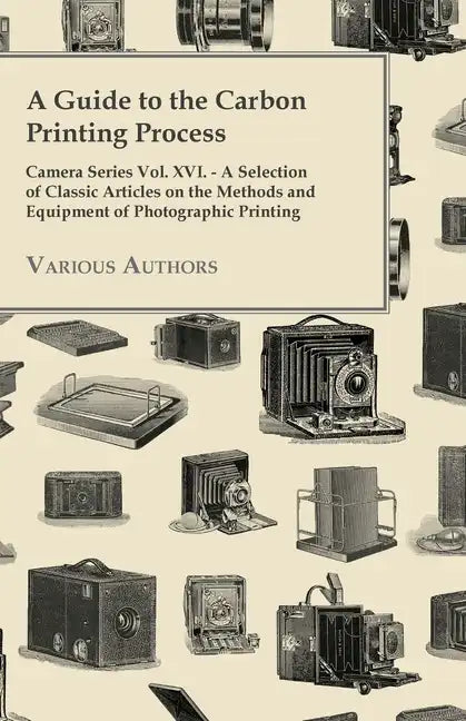 A Guide to the Carbon Printing Process - Camera Series Vol. XVI. - A Selection of Classic Articles on the Methods and Equipment of Photographic Print - Paperback