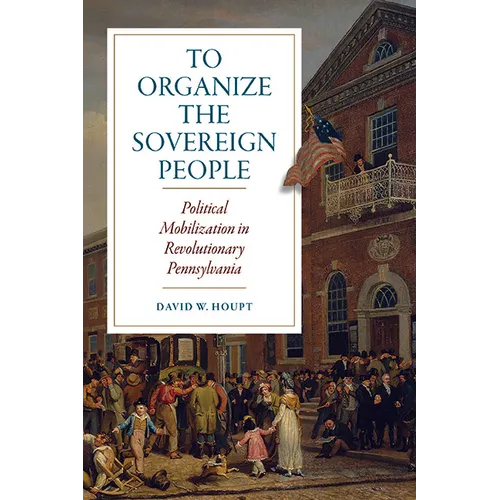 To Organize the Sovereign People: Political Mobilization in Revolutionary Pennsylvania - Paperback