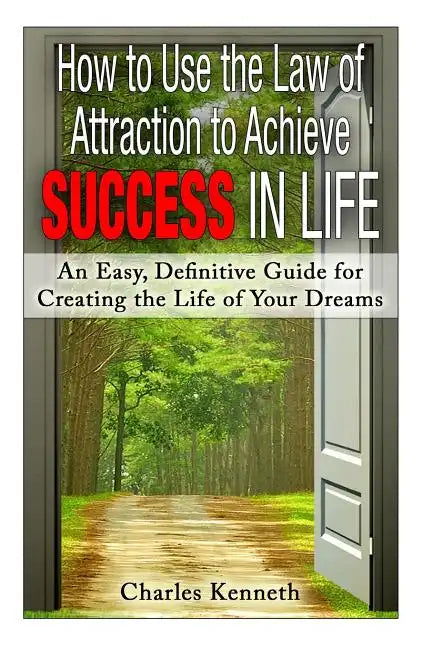 How to Use the Law of Attraction to Achieve Success in Life: An Easy, Definitive Guide for Creating the Life of Your Dreams - Paperback