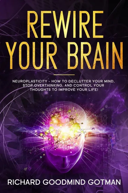 Rewire Your Brain: The Neuroplasticity - How to Declutter Your Anxious Mind, Stop Overthinking, and Control Your Thoughts to Improve Your Life! - Paperback