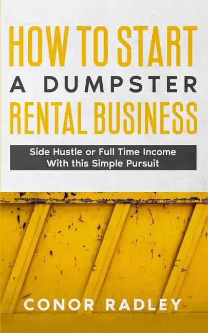 How to Start a Dumpster Rental Business: Side Hustle or Full Time Income With This Simple Pursuit - Paperback