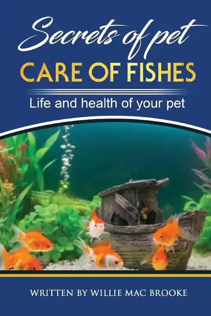 Secrets of Pets: Care of Fishes. A Step By Step Guide to Creating and Keeping of Freshwater Fish and Aquariums for Them. Life and Health of Your Pet - Paperback