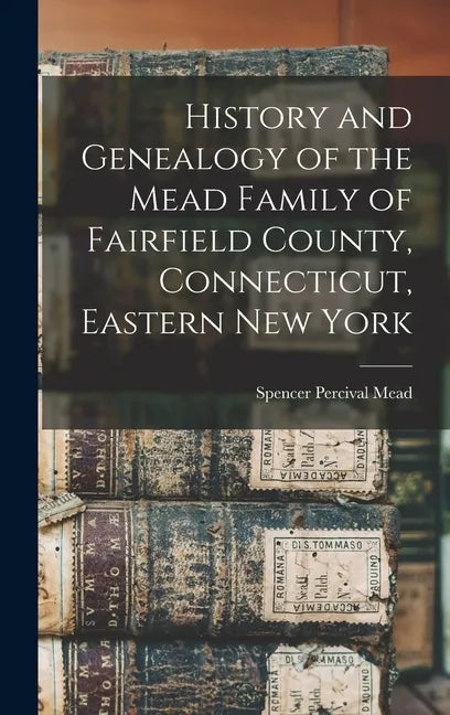 History and Genealogy of the Mead Family of Fairfield County, Connecticut, Eastern New York - Hardcover
