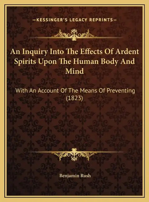 An Inquiry Into the Effects of Ardent Spirits Upon the Human Body and Mind: With an Account of the Means of Preventing (1823) - Hardcover