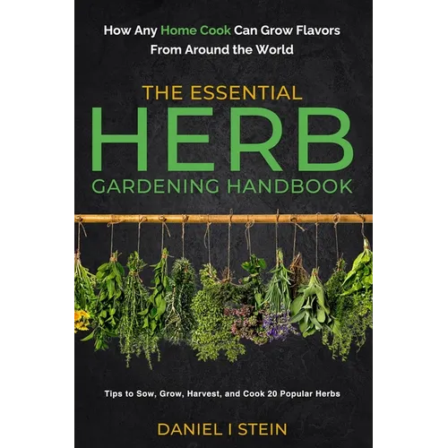 The Essential Herb Gardening Handbook: How Any Home Cook Can Grow Flavors from Around the World - Tips to Sow, Grow, Harvest, and Cook 20 Popular Herb - Paperback