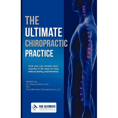 The Ultimate Chiropractic Practice: How You Can Double Your Income in 60 Days or Less Without Feeling Overwhelmed - Paperback