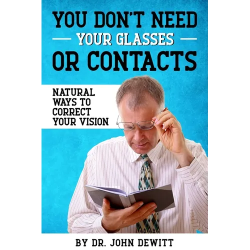 You Don't Need Your Glasses or Contacts: Natural Ways to Correct Your Vision Without Drugs or Corrective Lenses - Paperback