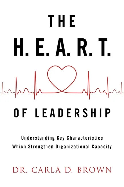 The H.E.A.R.T. of Leadership: Understanding Key Characteristics Which Strengthen Organizational Capacity - Paperback