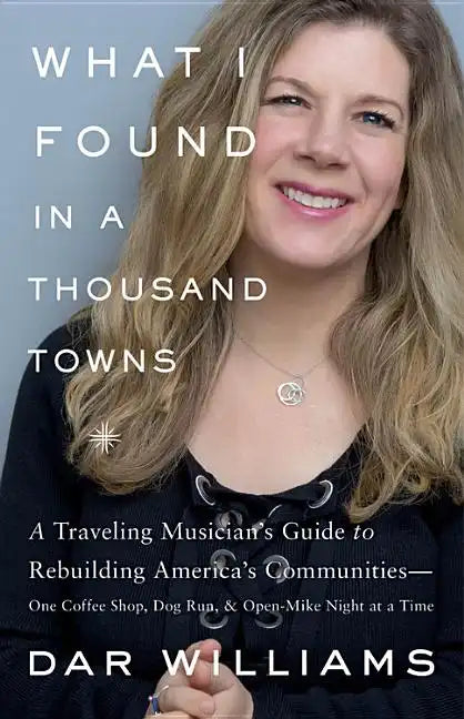 What I Found in a Thousand Towns: A Traveling Musician's Guide to Rebuilding America's Communities-One Coffee Shop, Dog Run, and Open-Mike Night at a - Hardcover