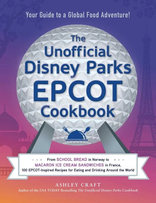 The Unofficial Disney Parks EPCOT Cookbook: From School Bread in Norway to Macaron Ice Cream Sandwiches in France, 100 Epcot-Inspired Recipes for Eati - Hardcover