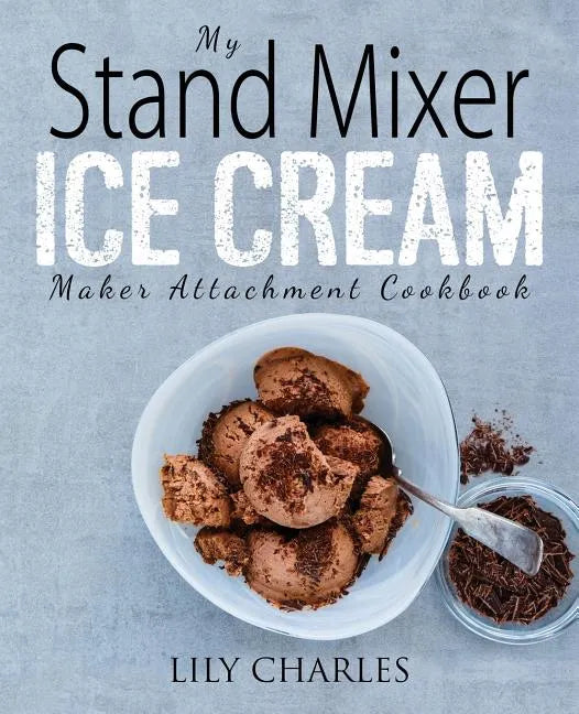 My Stand Mixer Ice Cream Maker Attachment Cookbook: 100 Deliciously Simple Homemade Recipes Using Your 2 Quart Stand Mixer Attachment for Frozen Fun - Paperback
