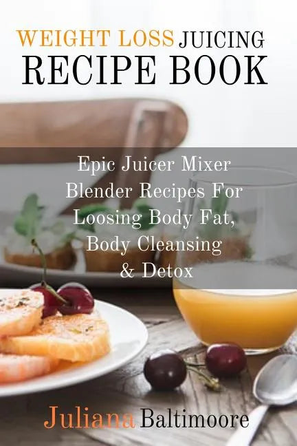 Weight Loss Juicing Recipe Book: Epic Juicer Mixer Blender Recipes For Loosing Body Fat, Body Cleansing & Detox - Paperback