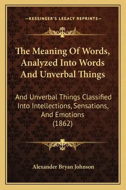 The Meaning Of Words, Analyzed Into Words And Unverbal Things: And Unverbal Things Classified Into Intellections, Sensations, And Emotions (1862) - Paperback
