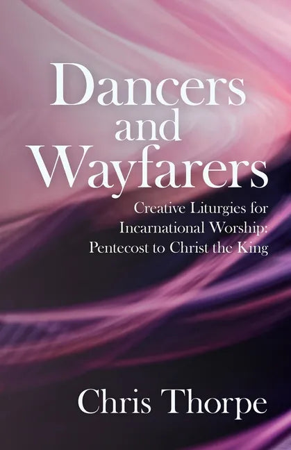 Dancers and Wayfarers: Creative Liturgies for Incarnational Worship: Pentecost to Christ the King - Paperback