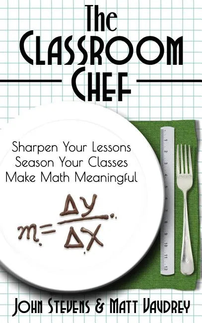 The Classroom Chef: Sharpen Your Lessons, Season Your Classes, and Make Math Meaningful - Hardcover