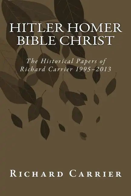 Hitler Homer Bible Christ: The Historical Papers of Richard Carrier 1995-2013 - Paperback