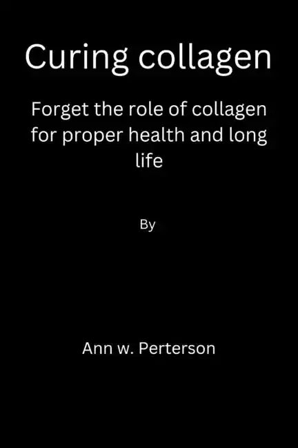 Curing collagen: forget the role of collagen for proper health and long life - Paperback