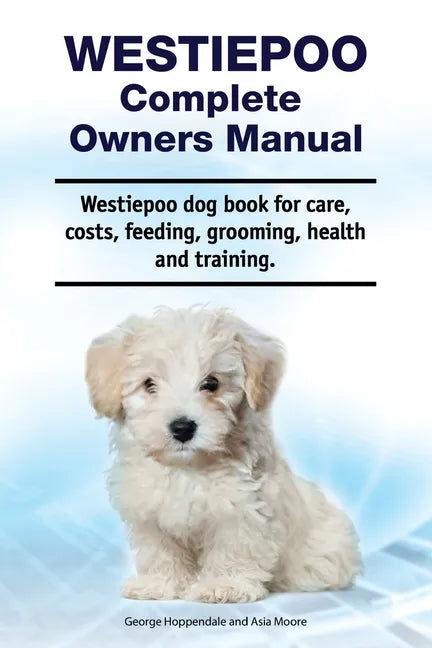 Westiepoo Complete Owners Manual. Westiepoo dog book for care, costs, feeding, grooming, health and training. - Paperback