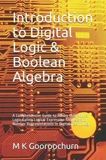 Introduction to Digital Logic & Boolean Algebra: A Comprehensive Guide to Binary Operations, Logic Gates, Logical Expression Analysis and Number Repre - Paperback