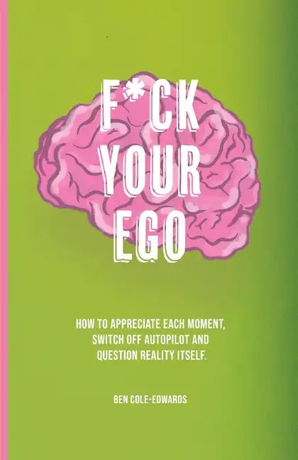 F*ck Your Ego: How to appreciate each moment, switch off autopilot and question reality itself. - Paperback