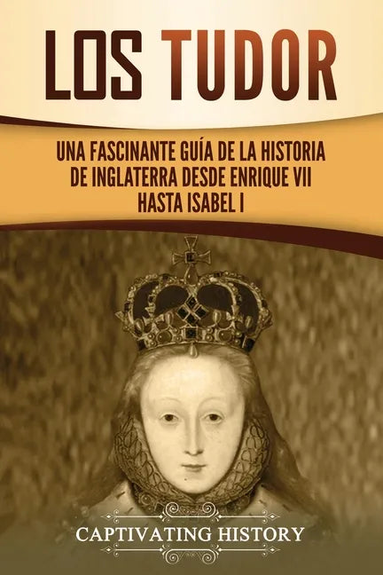 Los Tudor: Una Fascinante Guía de la Historia de Inglaterra desde Enrique VII hasta Isabel I - Paperback