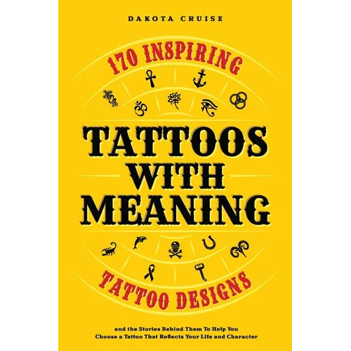 Tattoos With Meaning: 170 Inspiring Tattoo Designs and the Stories Behind Them To Help You Choose a Tattoo That Reflects Your Life and Character - Paperback