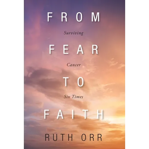 From Fear To Faith: Surviving Cancer Six Times - Hardcover