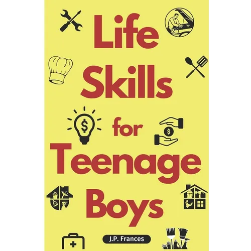 Life Skills for Teenage Boys: A Complete Guide on How to Cook, Home Maintenace, Managing Money, Fixing your Car, Performing First Aid, Navigating Ev - Paperback