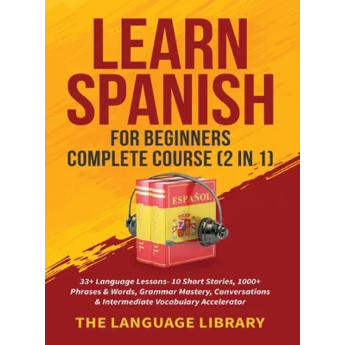 Learn Spanish For Beginners Complete Course (2 in 1): 33+ Language Lessons- 10 Short Stories, 1000+ Phrases& Words, Grammar Mastery, Conversations& In - Hardcover
