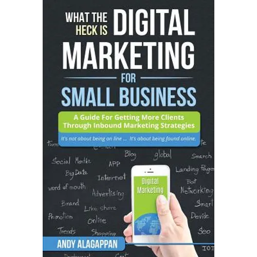 What The Heck Is Digital Marketing For Small Business: A Guide For Getting More: A Guide For Getting More Clients Through Digital Inbound Marketing St - Paperback