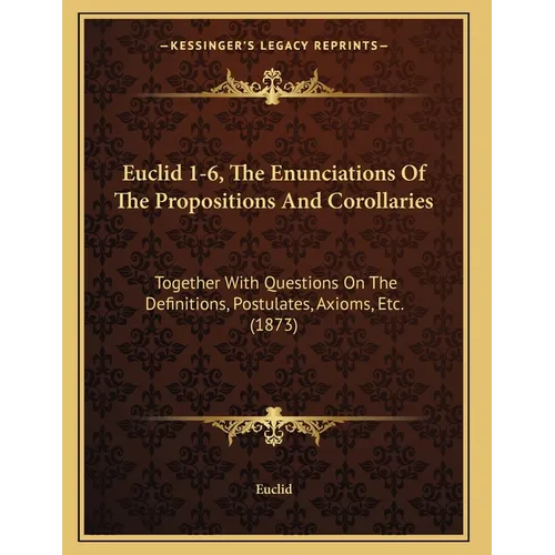 Euclid 1-6, The Enunciations Of The Propositions And Corollaries: Together With Questions On The Definitions, Postulates, Axioms, Etc. (1873) - Paperback