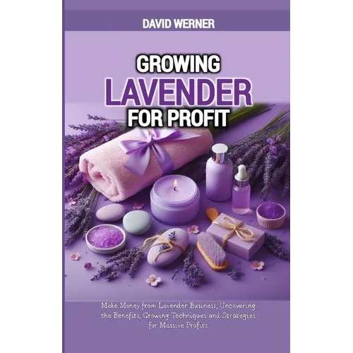 Growing Lavender for Profit: Make Money from Lavender Business, Uncovering the Benefits, Growing Techniques and Strategies for Massive Profits - Paperback
