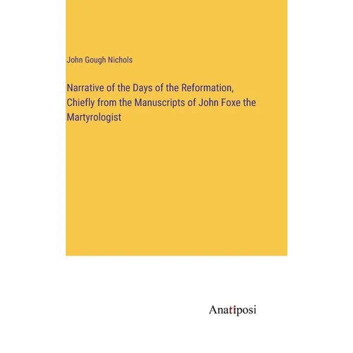 Narrative of the Days of the Reformation, Chiefly from the Manuscripts of John Foxe the Martyrologist - Hardcover
