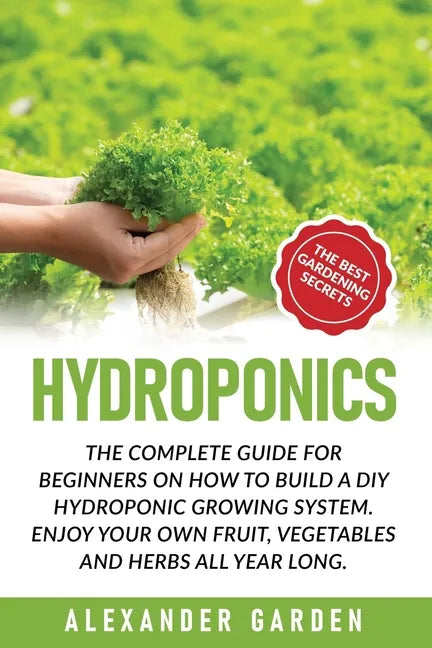 Hydroponics: The Complete Guide for Beginners on How to Build a DIY Hydroponic Growing System. Enjoy Your Own Fruit, Vegetables and Herbs All Year Lon - Paperback