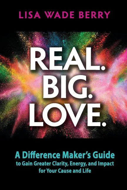 Real. Big. Love.: The Difference Maker's Guide to Gain Greater Clarity, Energy and Impact for Your Cause and Life - Paperback