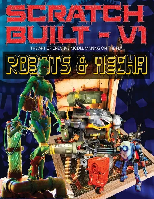 Scratch Built: Volume 1 Robots & Mecha: The Art of Creative Model Making on the Fly - Paperback