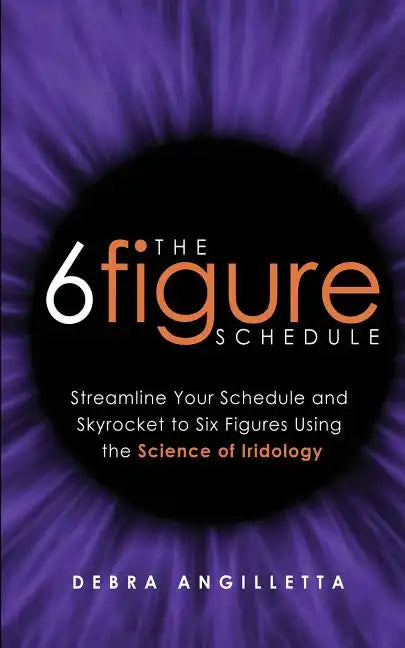 The Six Figure Schedule: Streamline Your Schedule and Skyrocket to Six Figures Using the Science of Iridology - Paperback