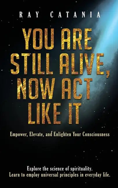 You Are Still Alive, Now Act Like It: Empower, Elevate, and Enlighten Your Consciousness - Hardcover