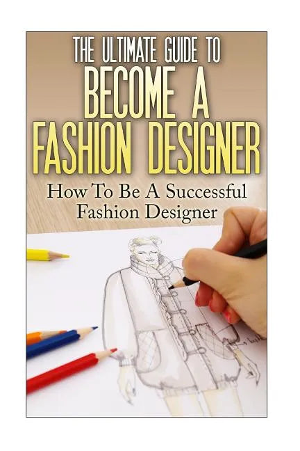 The Ultimate Guide To Become A Fashion Designer: How To Be A Successful Fashion Designer - Paperback