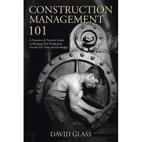 Construction Management 101: A Narrative & Practical Guide to Bringing New Production On-line On Time and On Budget - Paperback