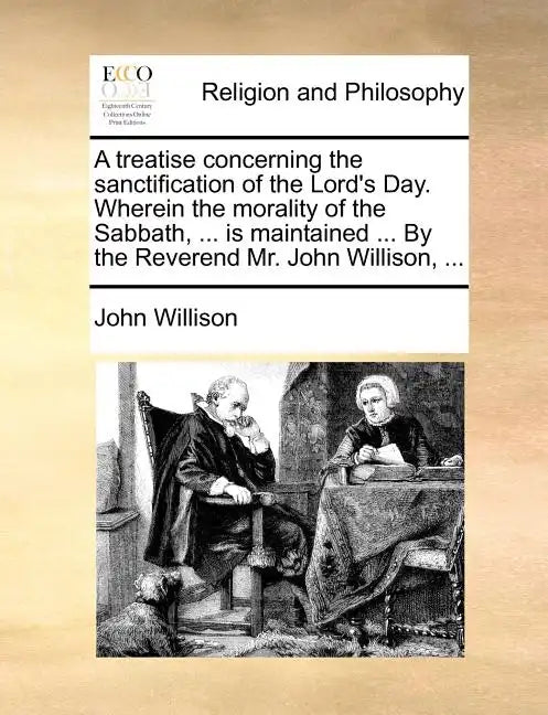 A Treatise Concerning the Sanctification of the Lord's Day. Wherein the Morality of the Sabbath, ... Is Maintained ... by the Reverend Mr. John Willis - Paperback