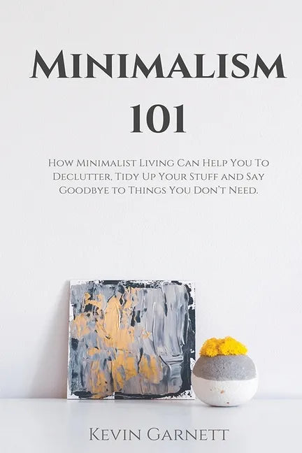 Minimalism 101: How Minimalist Living Can Help You To Declutter, Tidy Up Your Stuff and Say Goodbye to Things You Don't Need - Paperback