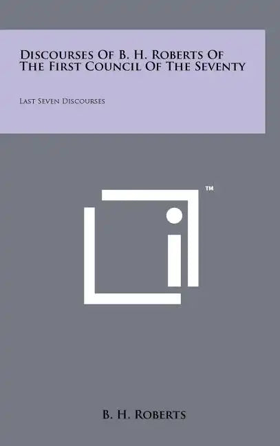 Discourses Of B. H. Roberts Of The First Council Of The Seventy: Last Seven Discourses - Hardcover