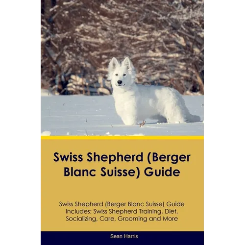 Swiss Shepherd (Berger Blanc Suisse) Guide Swiss Shepherd Guide Includes: Swiss Shepherd Training, Diet, Socializing, Care, Grooming, and More - Paperback