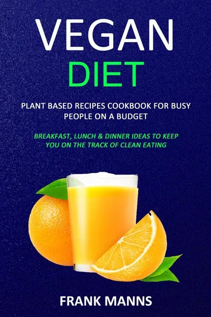Vegan Diet: Plant Based Recipes Cookbook for Busy People on a Budget (Breakfast, Lunch & Dinner Ideas to Keep You on the Track of Clean Eating) - Paperback
