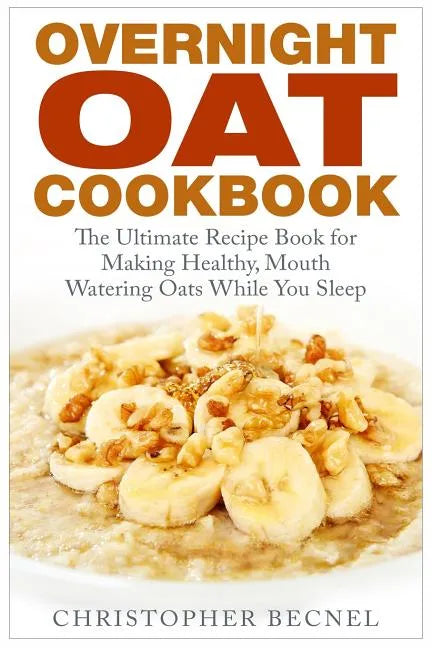Overnight Oat Cookbook: The Ultimate Recipe Book for Making Healthy, Mouth Watering Oats While You Sleep - Paperback