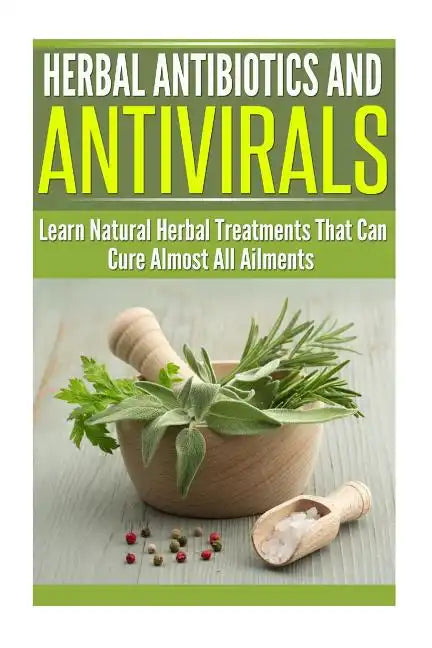 Herbal Antibiotics and Antivirals: Learn Natural Herbal Treatments That Can Cure Almost All Ailments Today - Paperback